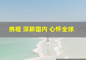 携程 深耕国内 心怀全球